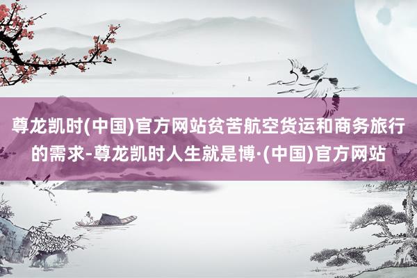 尊龙凯时(中国)官方网站贫苦航空货运和商务旅行的需求-尊龙凯时人生就是博·(中国)官方网站