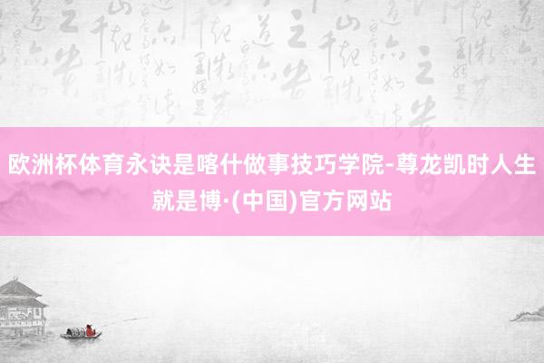 欧洲杯体育永诀是喀什做事技巧学院-尊龙凯时人生就是博·(中国)官方网站