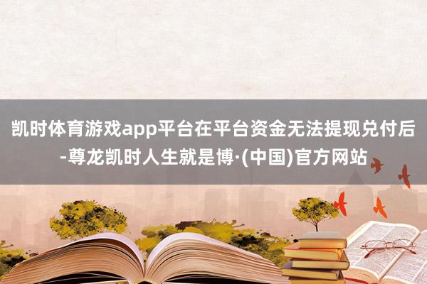 凯时体育游戏app平台在平台资金无法提现兑付后-尊龙凯时人生就是博·(中国)官方网站