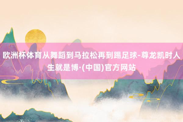 欧洲杯体育从舞蹈到马拉松再到踢足球-尊龙凯时人生就是博·(中国)官方网站