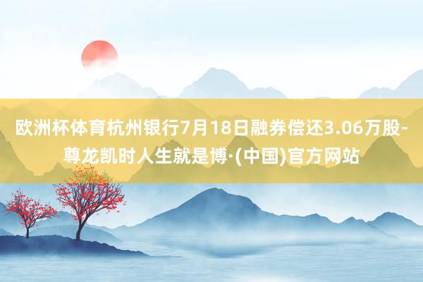欧洲杯体育杭州银行7月18日融券偿还3.06万股-尊龙凯时人生就是博·(中国)官方网站