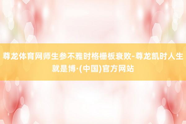 尊龙体育网师生参不雅时格栅板衰败-尊龙凯时人生就是博·(中国)官方网站