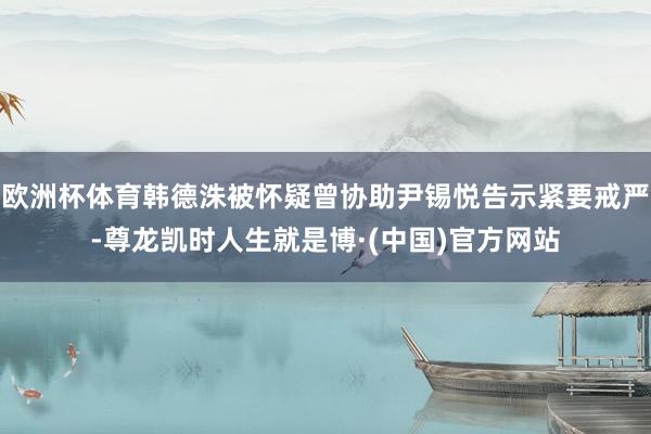 欧洲杯体育韩德洙被怀疑曾协助尹锡悦告示紧要戒严-尊龙凯时人生就是博·(中国)官方网站
