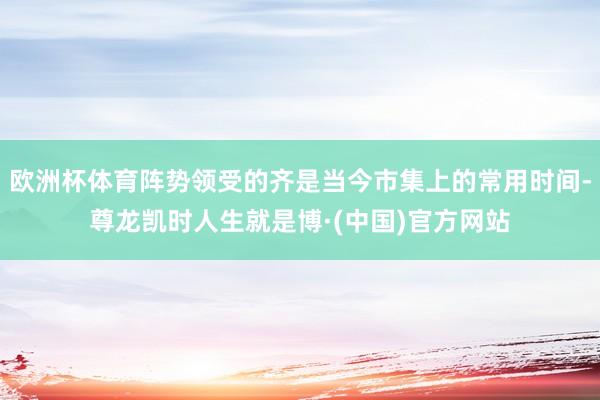欧洲杯体育阵势领受的齐是当今市集上的常用时间-尊龙凯时人生就是博·(中国)官方网站