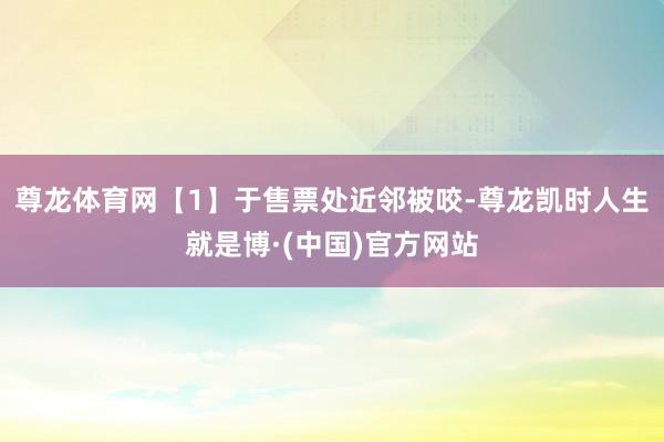 尊龙体育网【1】于售票处近邻被咬-尊龙凯时人生就是博·(中国)官方网站