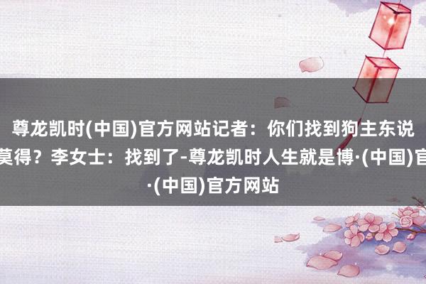 尊龙凯时(中国)官方网站记者：你们找到狗主东说念主了莫得？李女士：找到了-尊龙凯时人生就是博·(中国)官方网站