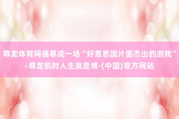尊龙体育网描摹成一场“好意思国片面杰出的游戏”-尊龙凯时人生就是博·(中国)官方网站