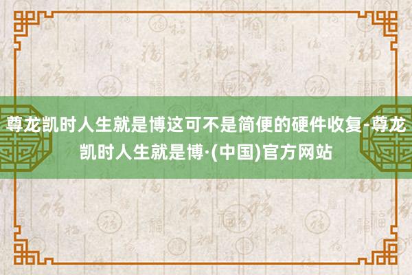 尊龙凯时人生就是博这可不是简便的硬件收复-尊龙凯时人生就是博·(中国)官方网站