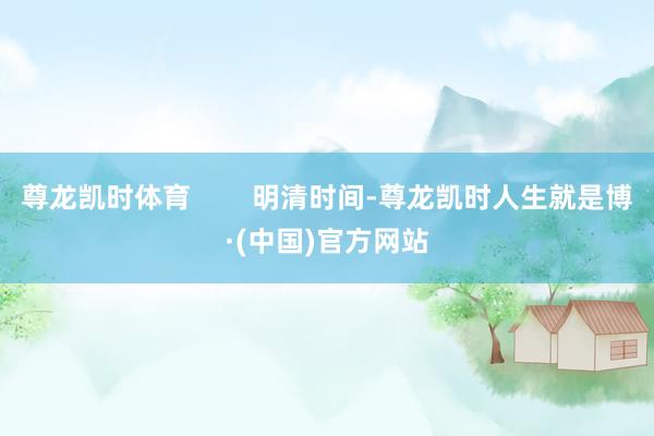 尊龙凯时体育        明清时间-尊龙凯时人生就是博·(中国)官方网站