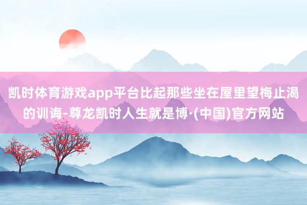 凯时体育游戏app平台比起那些坐在屋里望梅止渴的训诲-尊龙凯时人生就是博·(中国)官方网站