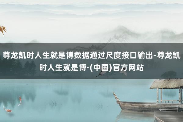 尊龙凯时人生就是博数据通过尺度接口输出-尊龙凯时人生就是博·(中国)官方网站
