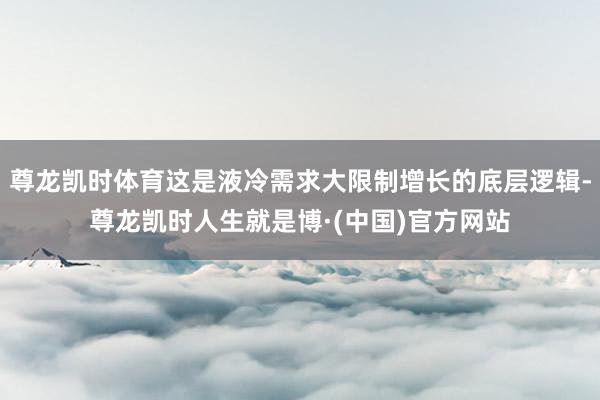 尊龙凯时体育这是液冷需求大限制增长的底层逻辑-尊龙凯时人生就是博·(中国)官方网站
