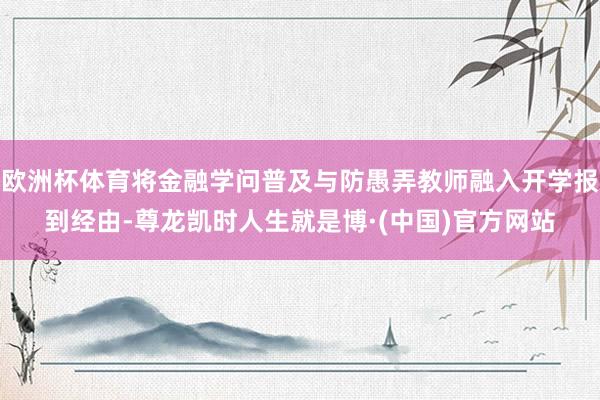 欧洲杯体育将金融学问普及与防愚弄教师融入开学报到经由-尊龙凯时人生就是博·(中国)官方网站