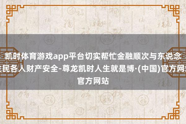 凯时体育游戏app平台切实帮忙金融顺次与东说念主民各人财产安全-尊龙凯时人生就是博·(中国)官方网站