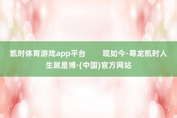 凯时体育游戏app平台        现如今-尊龙凯时人生就是博·(中国)官方网站