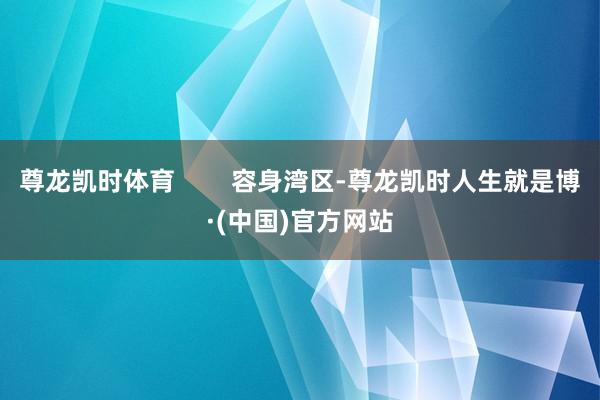 尊龙凯时体育        容身湾区-尊龙凯时人生就是博·(中国)官方网站