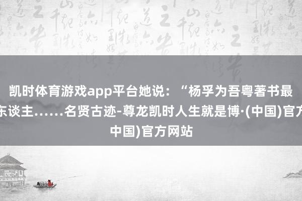 凯时体育游戏app平台她说：“杨孚为吾粤著书最早之东谈主……名贤古迹-尊龙凯时人生就是博·(中国)官方网站