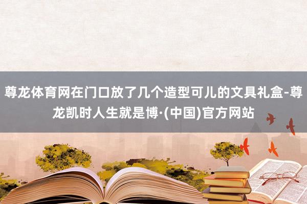 尊龙体育网在门口放了几个造型可儿的文具礼盒-尊龙凯时人生就是博·(中国)官方网站