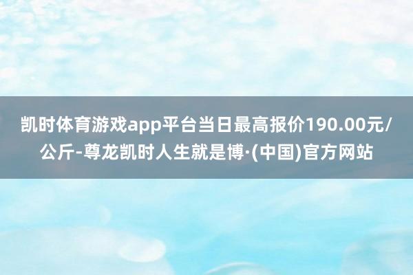凯时体育游戏app平台当日最高报价190.00元/公斤-尊龙凯时人生就是博·(中国)官方网站