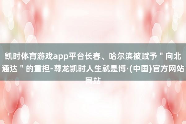 凯时体育游戏app平台长春、哈尔滨被赋予＂向北通达＂的重担-尊龙凯时人生就是博·(中国)官方网站