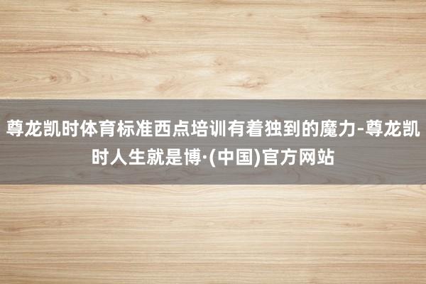 尊龙凯时体育标准西点培训有着独到的魔力-尊龙凯时人生就是博·(中国)官方网站
