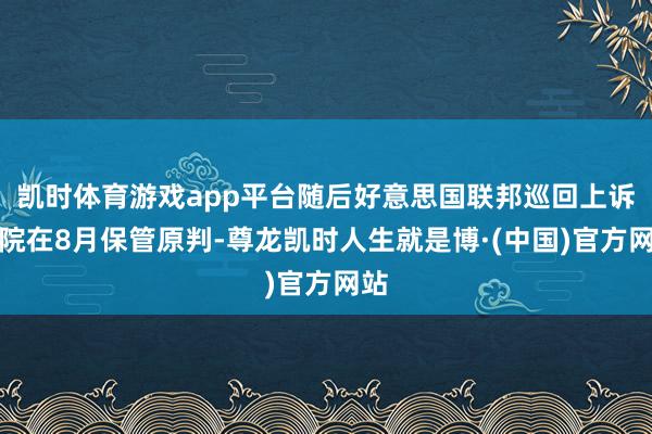 凯时体育游戏app平台随后好意思国联邦巡回上诉法院在8月保管原判-尊龙凯时人生就是博·(中国)官方网站
