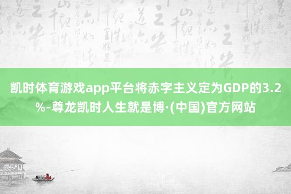 凯时体育游戏app平台将赤字主义定为GDP的3.2%-尊龙凯时人生就是博·(中国)官方网站