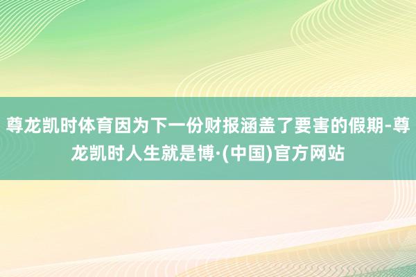 尊龙凯时体育因为下一份财报涵盖了要害的假期-尊龙凯时人生就是博·(中国)官方网站