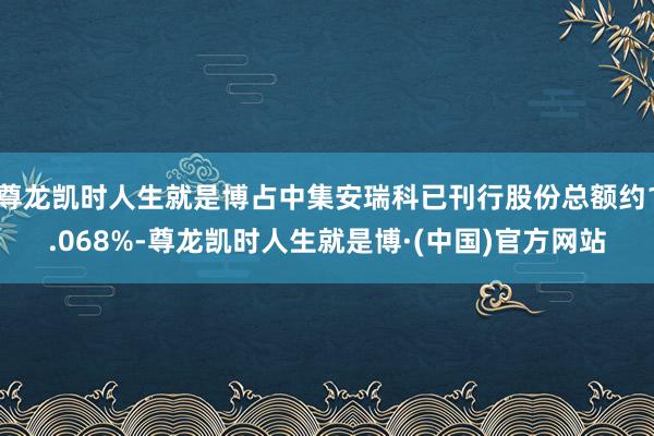 尊龙凯时人生就是博占中集安瑞科已刊行股份总额约1.068%-尊龙凯时人生就是博·(中国)官方网站