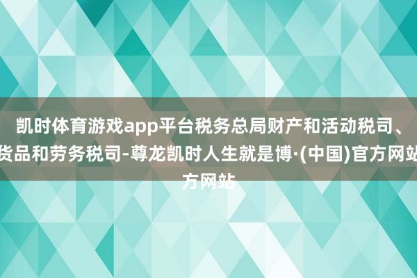 凯时体育游戏app平台税务总局财产和活动税司、货品和劳务税司-尊龙凯时人生就是博·(中国)官方网站