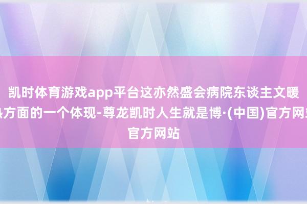 凯时体育游戏app平台这亦然盛会病院东谈主文暖热方面的一个体现-尊龙凯时人生就是博·(中国)官方网站