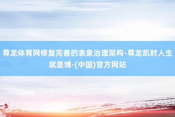 尊龙体育网修复完善的表象治理架构-尊龙凯时人生就是博·(中国)官方网站