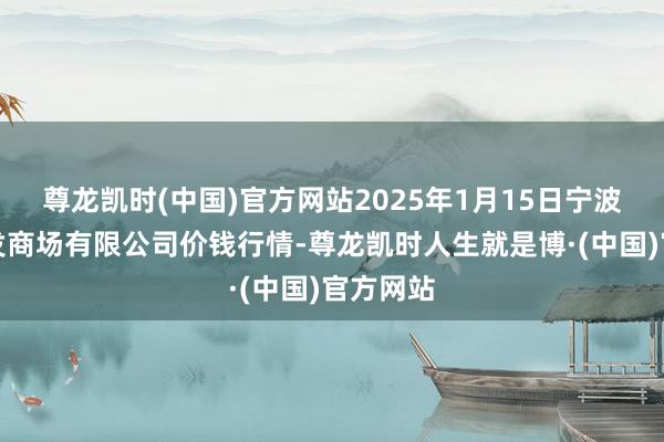尊龙凯时(中国)官方网站2025年1月15日宁波蔬菜批发商场有限公司价钱行情-尊龙凯时人生就是博·(中国)官方网站
