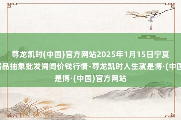尊龙凯时(中国)官方网站2025年1月15日宁夏四季鲜农居品抽象批发阛阓价钱行情-尊龙凯时人生就是博·(中国)官方网站