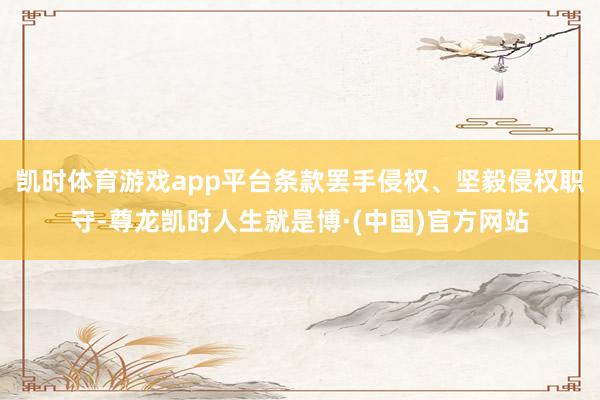 凯时体育游戏app平台条款罢手侵权、坚毅侵权职守-尊龙凯时人生就是博·(中国)官方网站