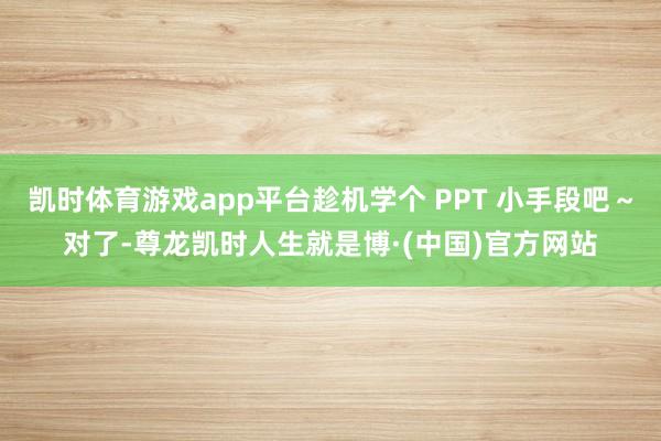 凯时体育游戏app平台趁机学个 PPT 小手段吧～对了-尊龙凯时人生就是博·(中国)官方网站