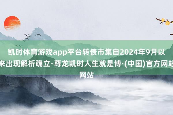 凯时体育游戏app平台转债市集自2024年9月以来出现解析确立-尊龙凯时人生就是博·(中国)官方网站