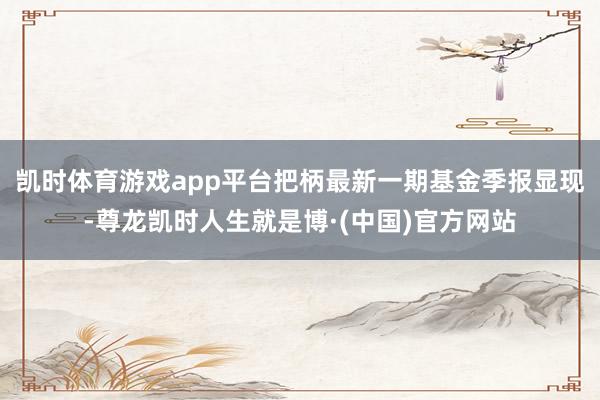 凯时体育游戏app平台把柄最新一期基金季报显现-尊龙凯时人生就是博·(中国)官方网站