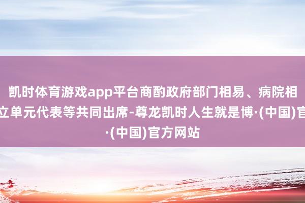 凯时体育游戏app平台商酌政府部门相易、病院相易、竖立单元代表等共同出席-尊龙凯时人生就是博·(中国)官方网站