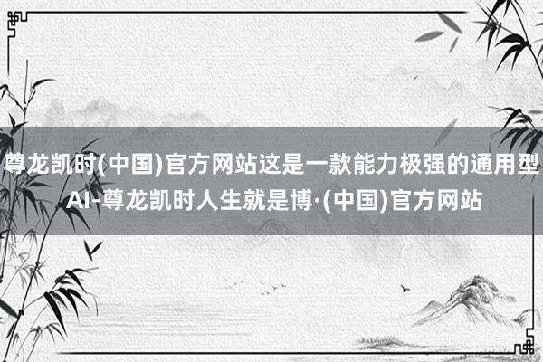 尊龙凯时(中国)官方网站这是一款能力极强的通用型 AI-尊龙凯时人生就是博·(中国)官方网站