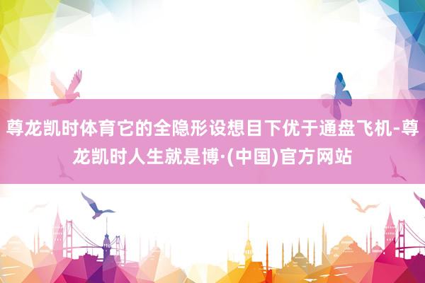 尊龙凯时体育它的全隐形设想目下优于通盘飞机-尊龙凯时人生就是博·(中国)官方网站