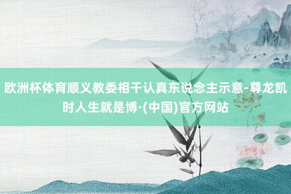 欧洲杯体育顺义教委相干认真东说念主示意-尊龙凯时人生就是博·(中国)官方网站