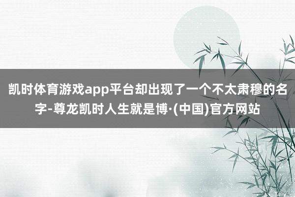 凯时体育游戏app平台却出现了一个不太肃穆的名字-尊龙凯时人生就是博·(中国)官方网站