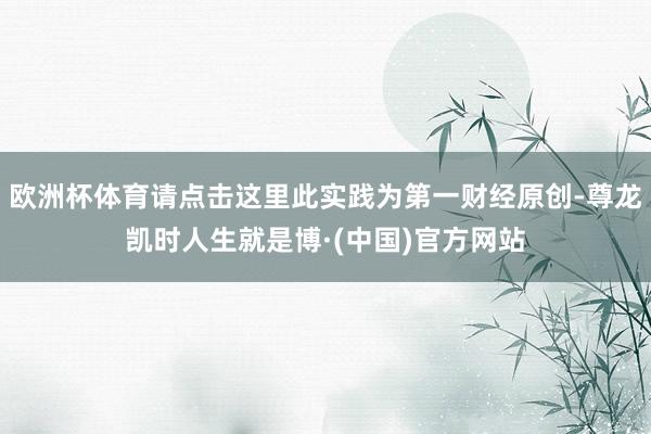 欧洲杯体育请点击这里此实践为第一财经原创-尊龙凯时人生就是博·(中国)官方网站