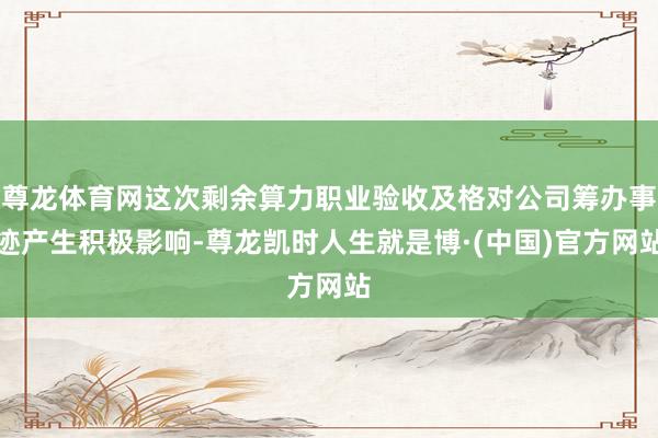 尊龙体育网这次剩余算力职业验收及格对公司筹办事迹产生积极影响-尊龙凯时人生就是博·(中国)官方网站