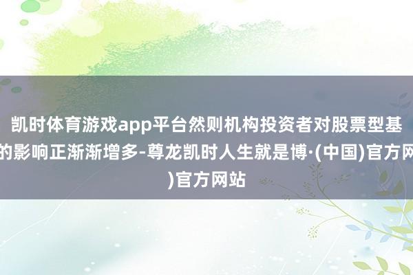 凯时体育游戏app平台然则机构投资者对股票型基金的影响正渐渐增多-尊龙凯时人生就是博·(中国)官方网站