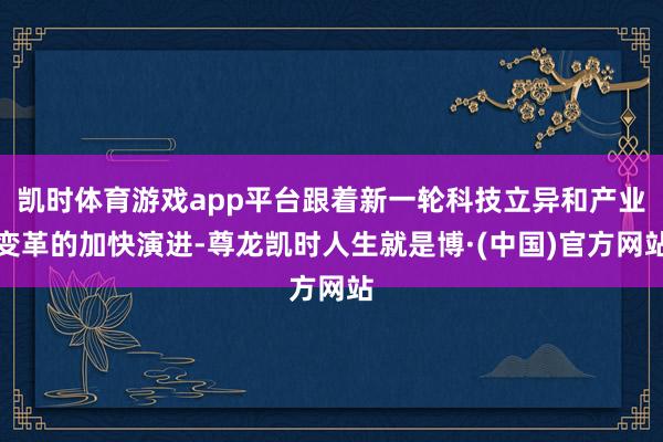 凯时体育游戏app平台跟着新一轮科技立异和产业变革的加快演进-尊龙凯时人生就是博·(中国)官方网站