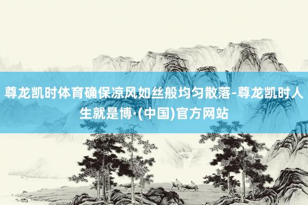 尊龙凯时体育确保凉风如丝般均匀散落-尊龙凯时人生就是博·(中国)官方网站
