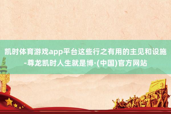 凯时体育游戏app平台这些行之有用的主见和设施-尊龙凯时人生就是博·(中国)官方网站
