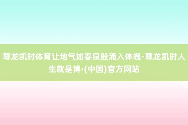 尊龙凯时体育让地气如春泉般涌入体魄-尊龙凯时人生就是博·(中国)官方网站